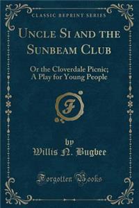 Uncle Si and the Sunbeam Club: Or the Cloverdale Picnic; A Play for Young People (Classic Reprint)