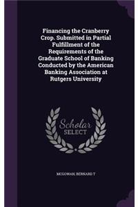 Financing the Cranberry Crop. Submitted in Partial Fulfillment of the Requirements of the Graduate School of Banking Conducted by the American Banking Association at Rutgers University