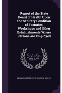 Report of the State Board of Health Upon the Sanitary Condition of Factories, Workshops and Other Establishments Where Persons Are Employed