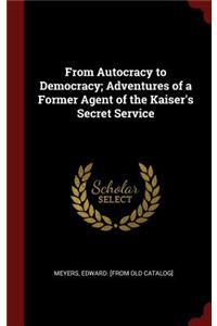 From Autocracy to Democracy; Adventures of a Former Agent of the Kaiser's Secret Service