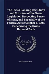 The Swiss Banking Law; Study and Criticism of the Swiss Legislation Respecting Banks of Issue, and Especially of the Federal Act of October 6, 1905, Concerning the Swiss National Bank