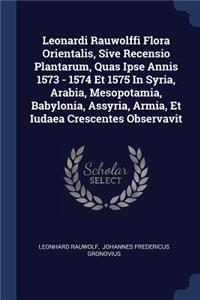 Leonardi Rauwolffi Flora Orientalis, Sive Recensio Plantarum, Quas Ipse Annis 1573 - 1574 Et 1575 In Syria, Arabia, Mesopotamia, Babylonia, Assyria, Armia, Et Iudaea Crescentes Observavit