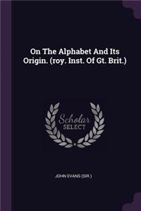 On the Alphabet and Its Origin. (Roy. Inst. of GT. Brit.)
