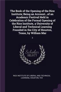 The Book of the Opening of the Rice Institute; Being an Account...of an Academic Festival Held in Celebration of the Formal Opening of the Rice Institute, a University of Liberal and Technical Learning Founded in the City of Houston, Texas, by Will