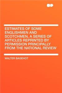 Estimates of Some Englishmen and Scotchmen, a Series of Articles Reprinted by Permission Principally from the National Review