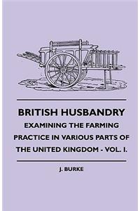 British Husbandry - Examining the Farming Practice in Various Parts of the United Kingdom - Vol. I.