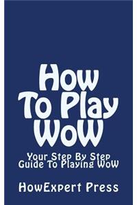 How to Play Wow: Your Step by Step Guide to Playing Wow