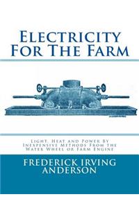 Electricity For The Farm: Light, Heat and Power By Inexpensive Methods From the Water Wheel or Farm Engine
