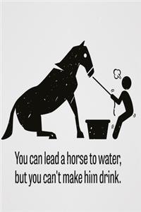 You can lead a horse to water, but you can't make him drink