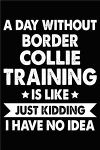 A Day Without Border Collie Training Is Like Just Kidding I Have No Idea