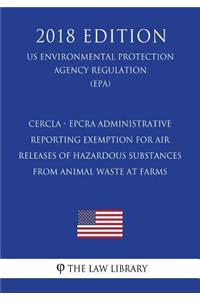CERCLA - EPCRA Administrative Reporting Exemption for Air Releases of Hazardous Substances From Animal Waste at Farms (US Environmental Protection Agency Regulation) (EPA) (2018 Edition)
