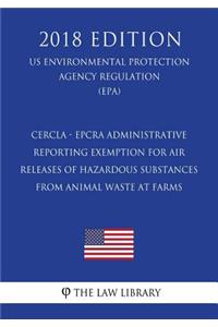 CERCLA - EPCRA Administrative Reporting Exemption for Air Releases of Hazardous Substances From Animal Waste at Farms (US Environmental Protection Agency Regulation) (EPA) (2018 Edition)
