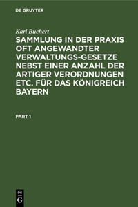 Sammlung in Der PRAXIS Oft Angewandter Verwaltungs-Gesetze Nebst Einer Anzahl Der Artiger Verordnungen Etc. Für Das Königreich Bayern