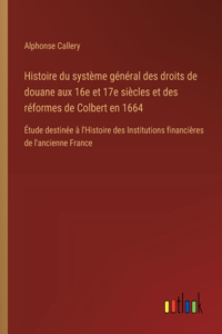 Histoire du système général des droits de douane aux 16e et 17e siècles et des réformes de Colbert en 1664: Étude destinée à l'Histoire des Institutions financières de l'ancienne France