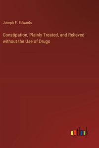 Constipation, Plainly Treated, and Relieved without the Use of Drugs