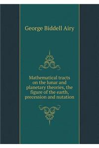 Mathematical Tracts on the Lunar and Planetary Theories, the Figure of the Earth, Precession and Nutation