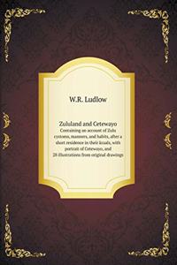 Zululand and Cetewayo Sontaining an account of Zulu cystoms, manners, and habits, after a short residence in their kraals, with portrait of Cetewayo, and 28 illustrations from original drawings