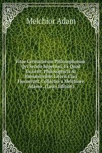 Vitae Germanorum Philosophorum: Qvi Seculo Superiori, Ex Quod Excurrit, Philosophicis Ac Humanioribus Literis Clari Floruerunt. Collectae a Melchiore Adamo . (Latin Edition)