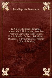 La Vie Des Peintres Flamands, Allemands Et Hollandois,: Avec Des Portraits Graves En Taille-Douce, Une Indication De Leurs Principaux Ouvrages, & Des . Manieres, Volume 2 (French Edition)