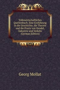 Volkswirtschaftliches Quellenbuch. Eine Einfuhrung in die Geschichte, die Theorie und die Praxis von Handel, Industrie und Verkehr (German Edition)