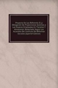 Proyecto De Ley Referente A La Obligacion De Proporcionar Asientos a Las Mujeres Empleadas En Tiendras Y Almacenes: Redactado Segun Los Acuerdos Del Instituto De Reformas Sociales (Spanish Edition)