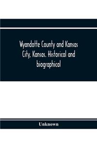 Wyandotte County and Kansas City, Kansas. Historical and biographical. Comprising a condensed history of the state, a careful history of Wyandotte County, and a comprehensive history of the growth of the cities, towns and villages