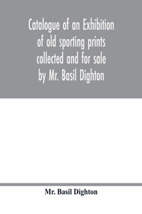Catalogue of an exhibition of old sporting prints collected and for sale by Mr. Basil Dighton