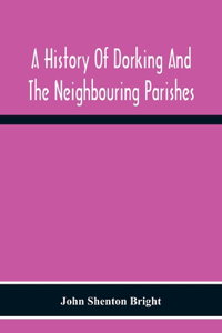 History Of Dorking And The Neighbouring Parishes, With Chapters On The Literary Associations, Flora, Fauna, Geology, Etc., Of The District