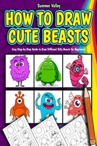 How to Draw Cute Beasts: Awesome and Easy Step by Step Guide to Draw Different Silly Beasts for Beginners (Drawing Workbook for Kids)