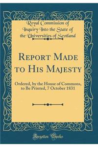 Report Made to His Majesty: Ordered, by the House of Commons, to Be Printed, 7 October 1831 (Classic Reprint)