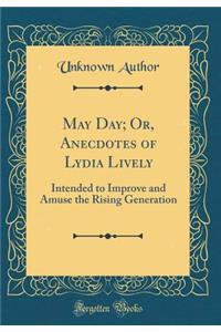 May Day; Or, Anecdotes of Lydia Lively: Intended to Improve and Amuse the Rising Generation (Classic Reprint): Intended to Improve and Amuse the Rising Generation (Classic Reprint)