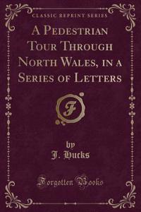 A Pedestrian Tour Through North Wales, in a Series of Letters (Classic Reprint)