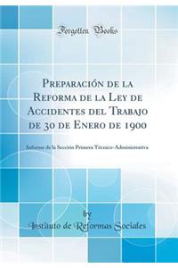 Preparaciï¿½n de la Reforma de la Ley de Accidentes del Trabajo de 30 de Enero de 1900: Informe de la Secciï¿½n Primera Tï¿½cnico-Administrativa (Classic Reprint)