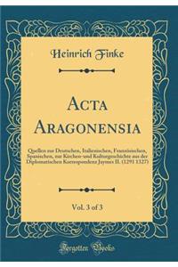 ACTA Aragonensia, Vol. 3 of 3: Quellen Zur Deutschen, Italienischen, FranzÃ¶sischen, Spanischen, Zur Kirchen-Und Kulturgeschichte Aus Der Diplomatischen Korrespondenz Jaymes II. (1291 1327) (Classic Reprint)