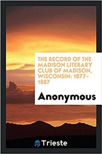 The Record of the Madison Literary Club of Madison, Wisconsin: 1877-1887