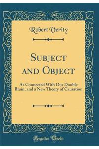 Subject and Object: As Connected with Our Double Brain, and a New Theory of Causation (Classic Reprint)
