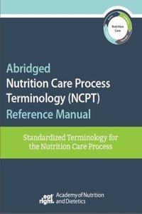 Abridged Nutrition Care Process Terminology (NCPT) Reference Manual: Standardized Terminology for the Nutrition Care Process