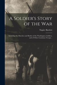 Soldier's Story of the war; Including the Marches and Battles of the Washington Artillery, and of Other Louisiana Troops ..