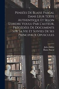 Pensées de Blaise Pascal dans leur texte authentique et selon l'ordre voulu par l'auteur, précédées de documents sur sa vie et suivies de ses principaux opuscules
