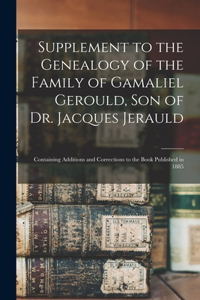 Supplement to the Genealogy of the Family of Gamaliel Gerould, Son of Dr. Jacques Jerauld: Containing Additions and Corrections to the Book Published in 1885