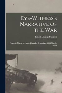 Eye-witness's Narrative of the war; From the Marne to Neuve Chapelle, September, 1914-March, 1915