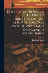 Dissertatio Historica De Libris & Bibliothecis Igne Absumtis. Una Cum Centone Virgiliano De Incendio Nordhusiano