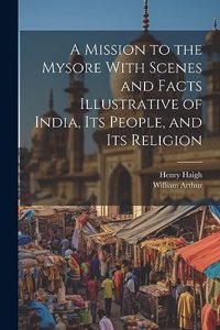 Mission to the Mysore With Scenes and Facts Illustrative of India, Its People, and Its Religion