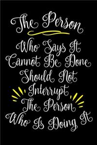 The Person Who Says It Cannot Be Done Should Not Interrupt The Person Who Is Doing It