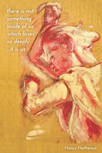 there is not something inside of us which loves so deeply ...it is us