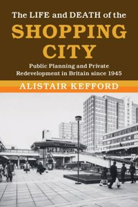 Life and Death of the Shopping City: Public Planning and Private Redevelopment in Britain Since 1945