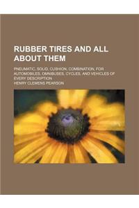 Rubber Tires and All about Them; Pneumatic, Solid, Cushion, Combination, for Automobiles, Omnibuses, Cycles, and Vehicles of Every Description