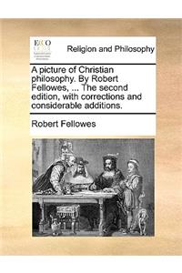 A Picture of Christian Philosophy. by Robert Fellowes, ... the Second Edition, with Corrections and Considerable Additions.