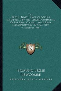 British North America Acts As Interpreted By The Judicial Committee Of The Privy Council, With Brief Explanatory Or Critical Text