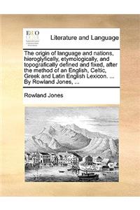 The Origin of Language and Nations, Hieroglyfically, Etymologically, and Topografically Defined and Fixed, After the Method of an English, Celtic, Greek and Latin English Lexicon. ... by Rowland Jones, ...